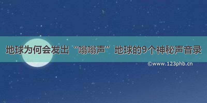 地球为何会发出“嗡嗡声”地球的9个神秘声音录