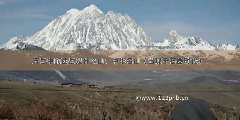 五岳中的西岳是什么山：中华名山（出现于石器时代）