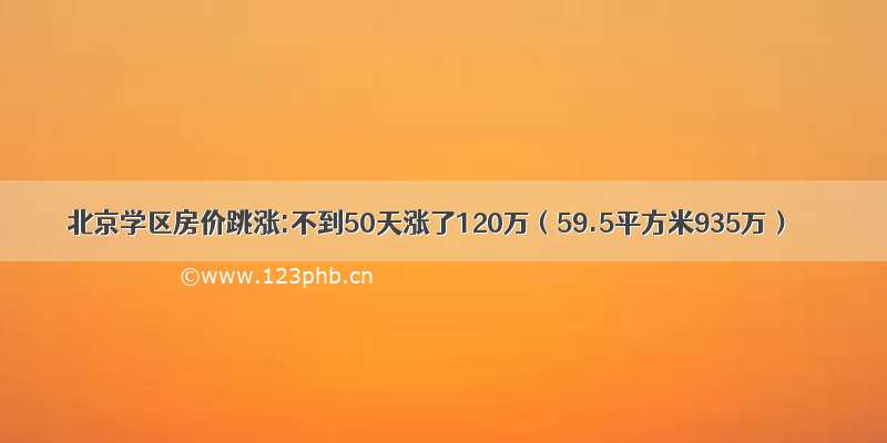 北京学区房价跳涨:不到50天涨了120万（59.5平方米935万）