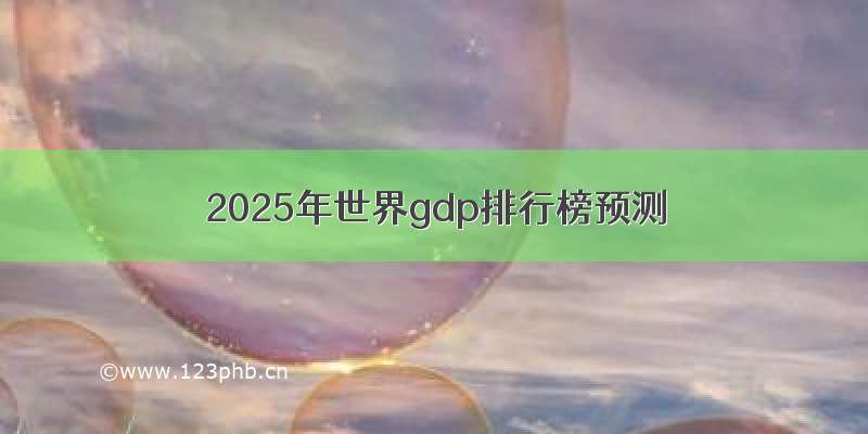 2025年世界gdp排行榜预测