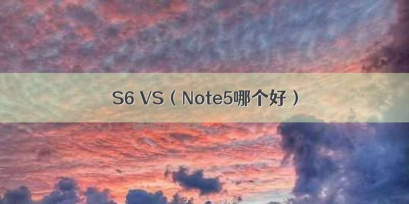 S6 VS（Note5哪个好）