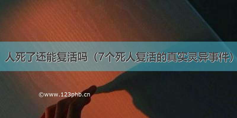 人死了还能复活吗（7个死人复活的真实灵异事件）