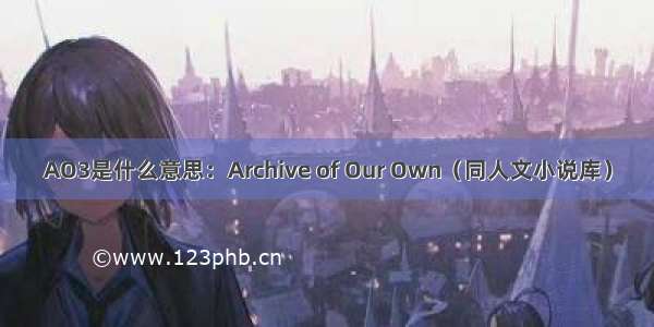 AO3是什么意思：Archive of Our Own（同人文小说库）