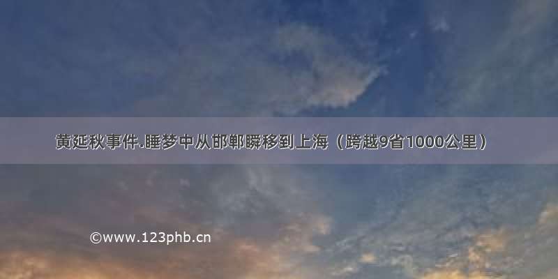 黄延秋事件.睡梦中从邯郸瞬移到上海（跨越9省1000公里）