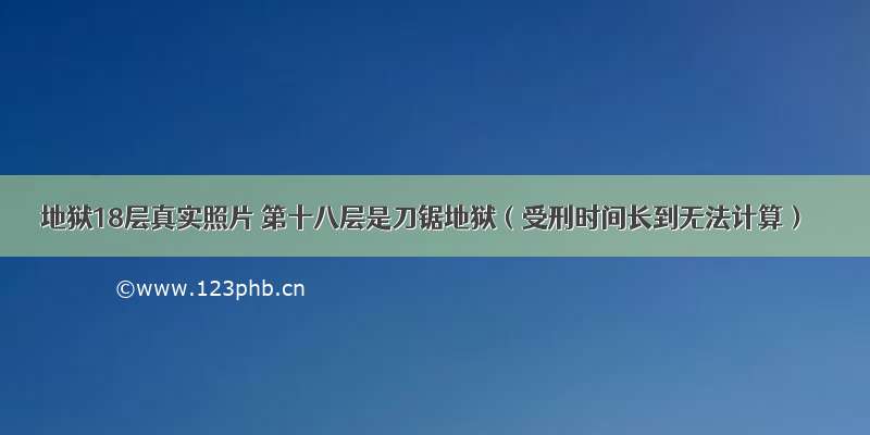 地狱18层真实照片 第十八层是刀锯地狱（受刑时间长到无法计算）