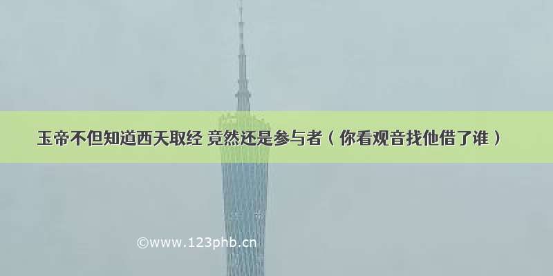 玉帝不但知道西天取经 竟然还是参与者（你看观音找他借了谁）