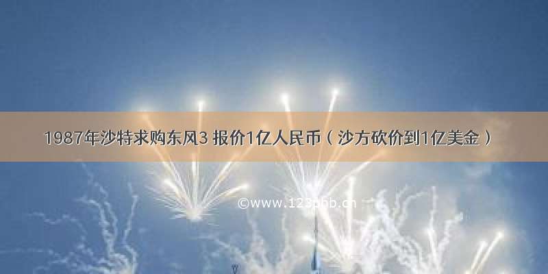 1987年沙特求购东风3 报价1亿人民币（沙方砍价到1亿美金）