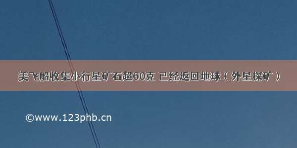 美飞船收集小行星矿石超60克 已经返回地球（外星探矿）