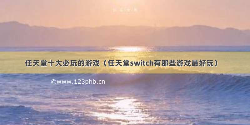 任天堂十大必玩的游戏（任天堂switch有那些游戏最好玩）