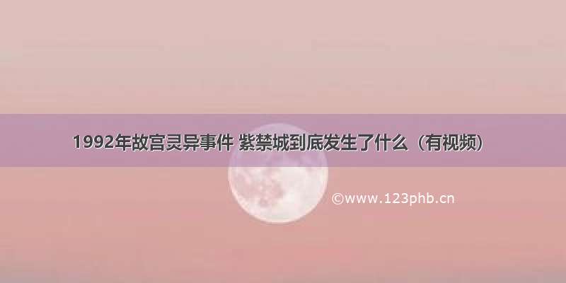 1992年故宫灵异事件 紫禁城到底发生了什么（有视频）