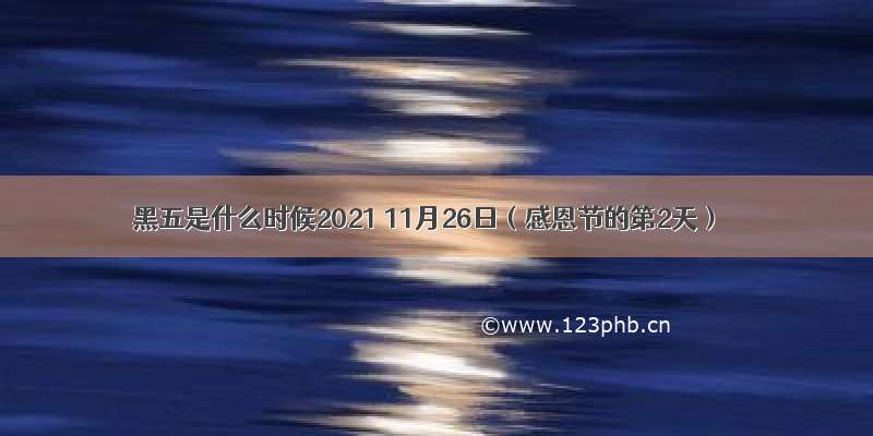 黑五是什么时候2021 11月26日（感恩节的第2天）