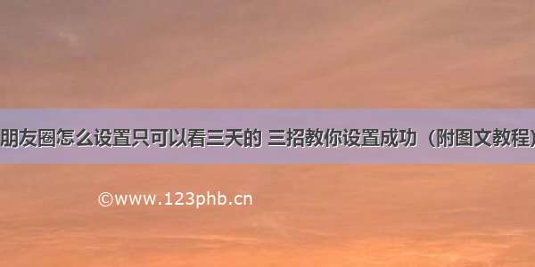 朋友圈怎么设置只可以看三天的 三招教你设置成功（附图文教程）