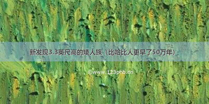 新发现3.3英尺高的矮人族（比哈比人更早了50万年）