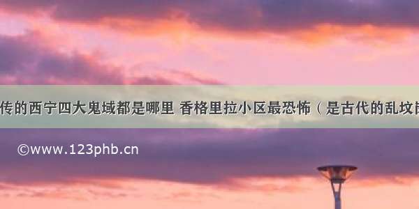 流传的西宁四大鬼域都是哪里 香格里拉小区最恐怖（是古代的乱坟岗）