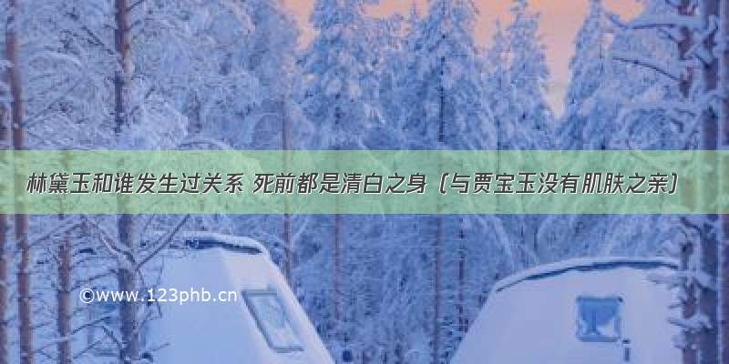 林黛玉和谁发生过关系 死前都是清白之身（与贾宝玉没有肌肤之亲）