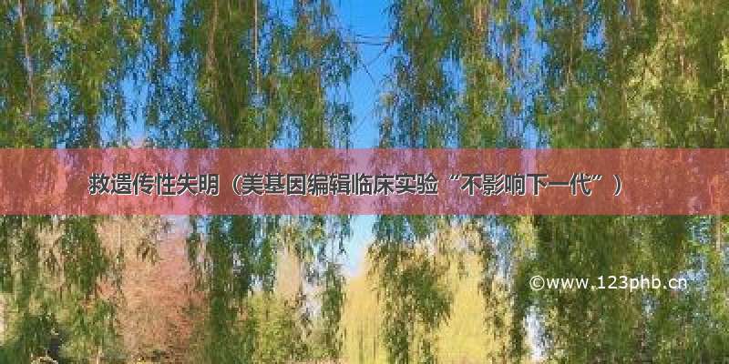 救遗传性失明（美基因编辑临床实验“不影响下一代”）