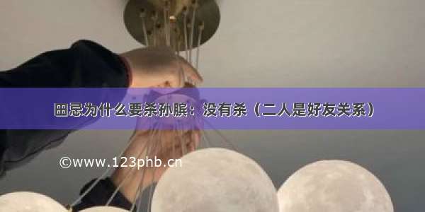 田忌为什么要杀孙膑：没有杀（二人是好友关系）