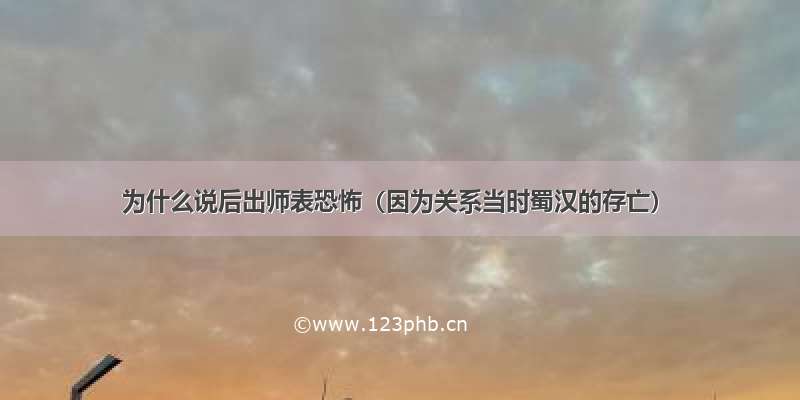 为什么说后出师表恐怖（因为关系当时蜀汉的存亡）