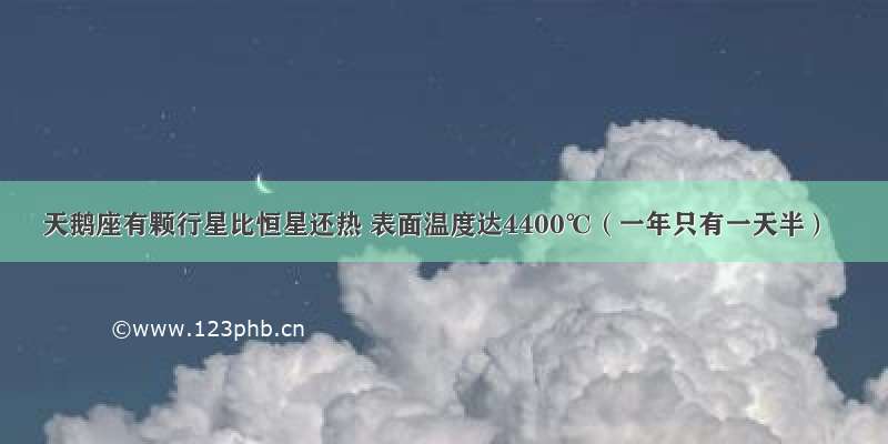 天鹅座有颗行星比恒星还热 表面温度达4400℃（一年只有一天半）