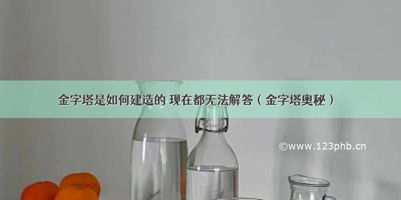 金字塔是如何建造的 现在都无法解答（金字塔奥秘）