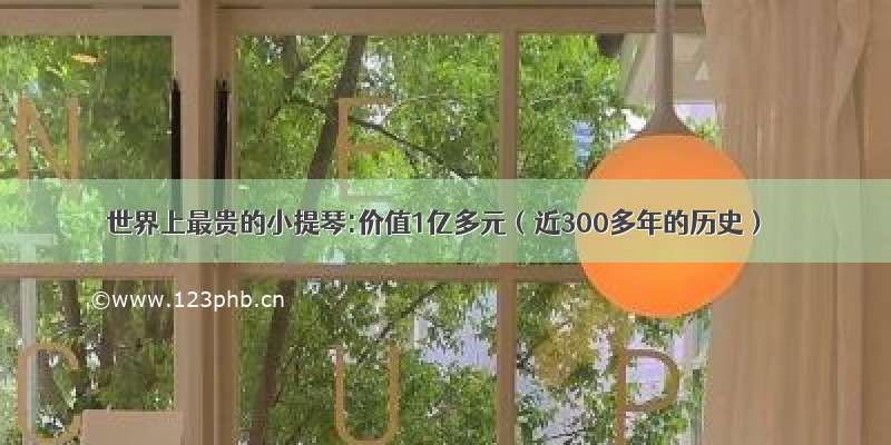 世界上最贵的小提琴:价值1亿多元（近300多年的历史）