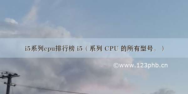 i5系列cpu排行榜 i5（系列 CPU 的所有型号。）
