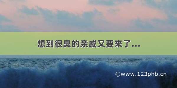 想到很臭的亲戚又要来了…