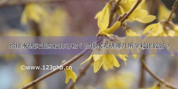 给排水研究生院校排行榜（给排水考研哪几所学校比较好）