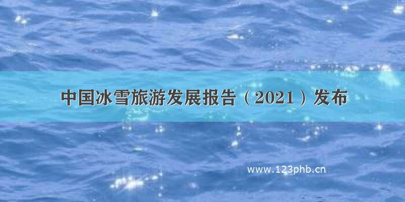 中国冰雪旅游发展报告（2021）发布