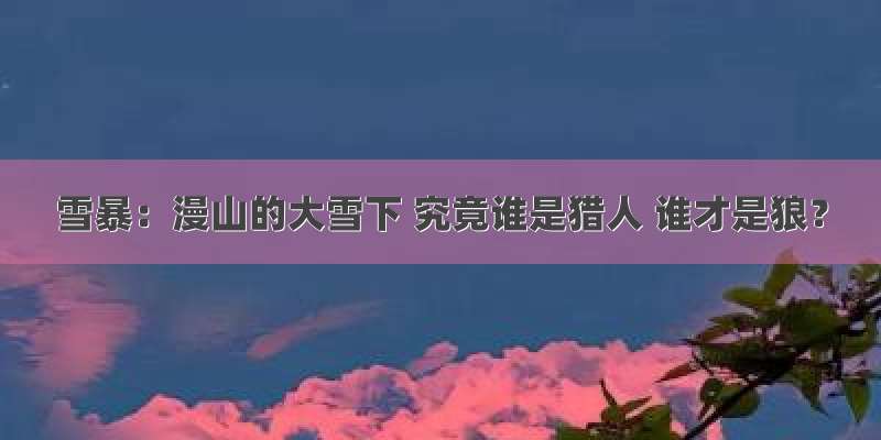 雪暴：漫山的大雪下 究竟谁是猎人 谁才是狼？