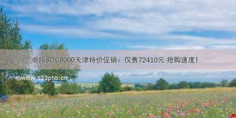 申瓯SOC8000天津特价促销：仅售72410元 抢购速度！