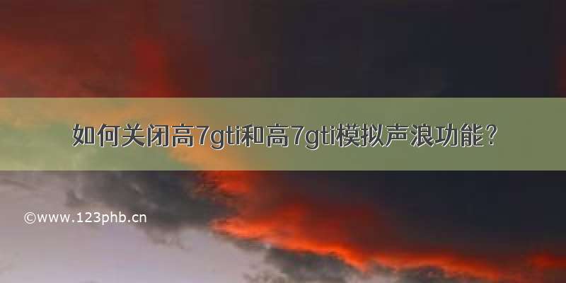 如何关闭高7gti和高7gti模拟声浪功能？