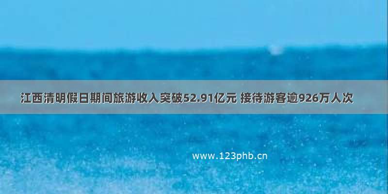 江西清明假日期间旅游收入突破52.91亿元 接待游客逾926万人次