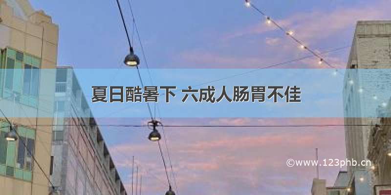 夏日酷暑下 六成人肠胃不佳