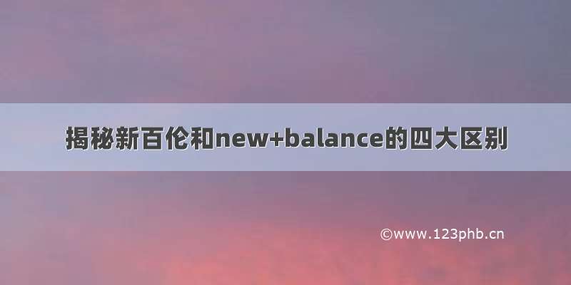 揭秘新百伦和new+balance的四大区别