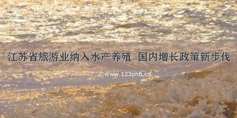 江苏省旅游业纳入水产养殖  国内增长政策新步伐
