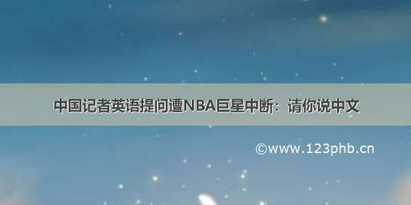 中国记者英语提问遭NBA巨星中断：请你说中文