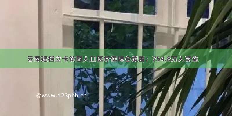 云南建档立卡贫困人口医疗保障全覆盖：754.8万人受益