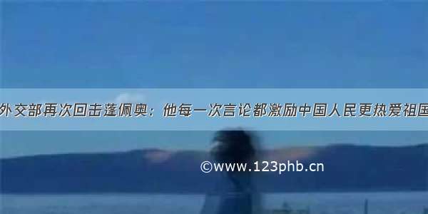 外交部再次回击蓬佩奥：他每一次言论都激励中国人民更热爱祖国