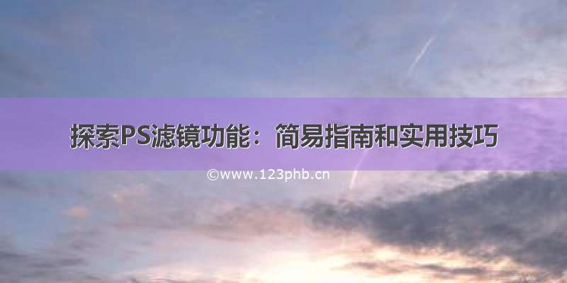 探索PS滤镜功能：简易指南和实用技巧