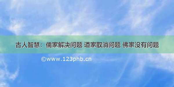 古人智慧：儒家解决问题 道家取消问题 佛家没有问题