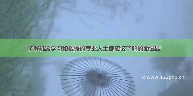 了解机器学习和数据的专业人士都应该了解的面试题