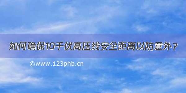 如何确保10千伏高压线安全距离以防意外？