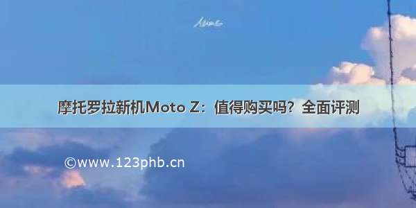 摩托罗拉新机Moto Z：值得购买吗？全面评测