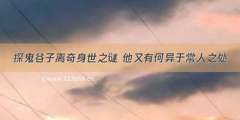 探鬼谷子离奇身世之谜 他又有何异于常人之处