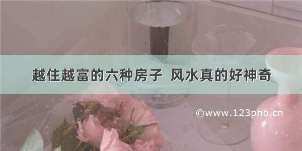 越住越富的六种房子  风水真的好神奇