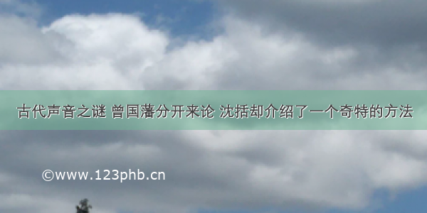 古代声音之谜 曾国藩分开来论 沈括却介绍了一个奇特的方法