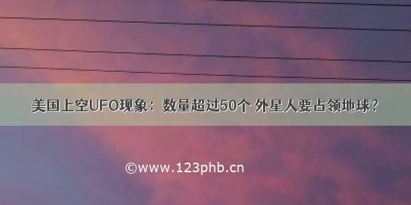 美国上空UFO现象：数量超过50个 外星人要占领地球？