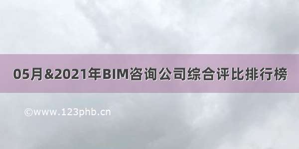 05月&2021年BIM咨询公司综合评比排行榜