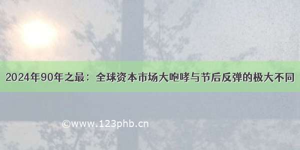 2024年90年之最：全球资本市场大咆哮与节后反弹的极大不同